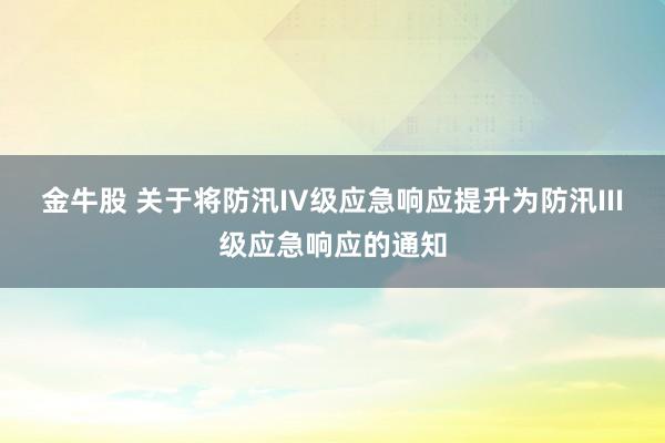 金牛股 关于将防汛IV级应急响应提升为防汛III级应急响应的通知
