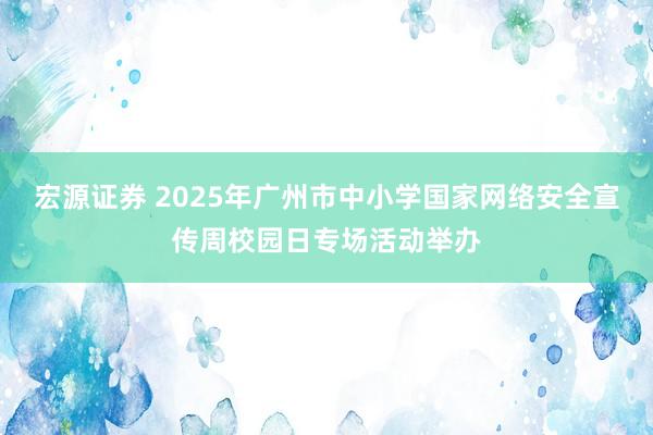 宏源证券 2025年广州市中小学国家网络安全宣传周校园日专场活动举办