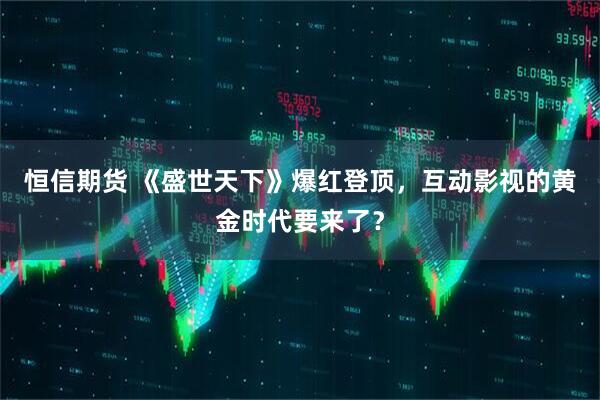 恒信期货 《盛世天下》爆红登顶，互动影视的黄金时代要来了？