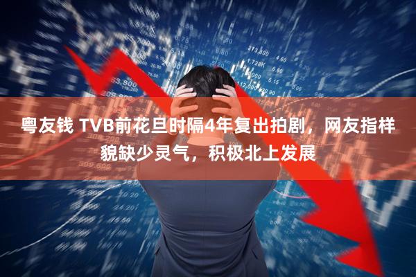 粤友钱 TVB前花旦时隔4年复出拍剧，网友指样貌缺少灵气，积极北上发展