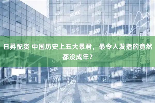 日昇配资 中国历史上五大暴君，最令人发指的竟然都没成年？
