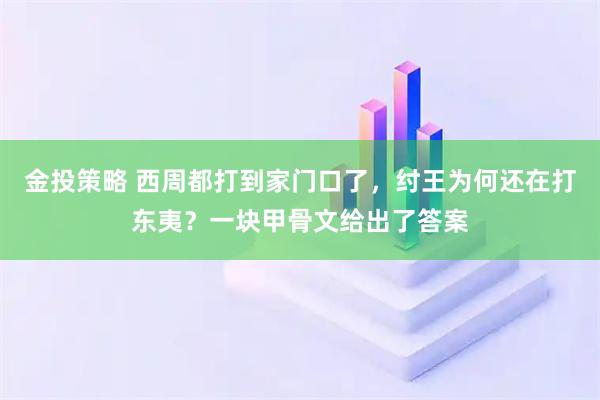 金投策略 西周都打到家门口了，纣王为何还在打东夷？一块甲骨文给出了答案