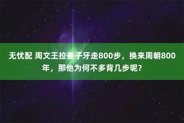 无忧配 周文王拉姜子牙走800步，换来周朝800年，那他为何不多背几步呢？
