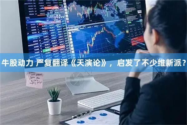 牛股动力 严复翻译《天演论》，启发了不少维新派？