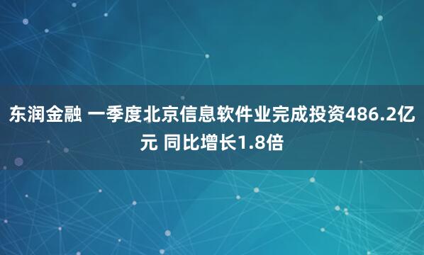 东润金融 一季度北京信息软件业完成投资486.2亿元 同比增长1.8倍