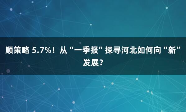 顺策略 5.7%！从“一季报”探寻河北如何向“新”发展？