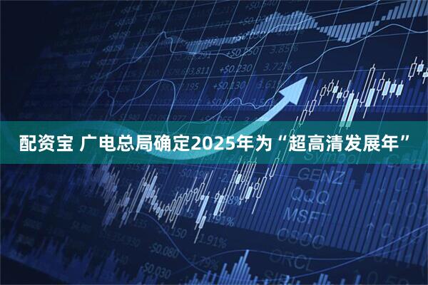 配资宝 广电总局确定2025年为“超高清发展年”