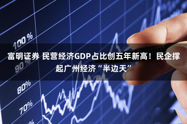 富明证券 民营经济GDP占比创五年新高！民企撑起广州经济“半边天”