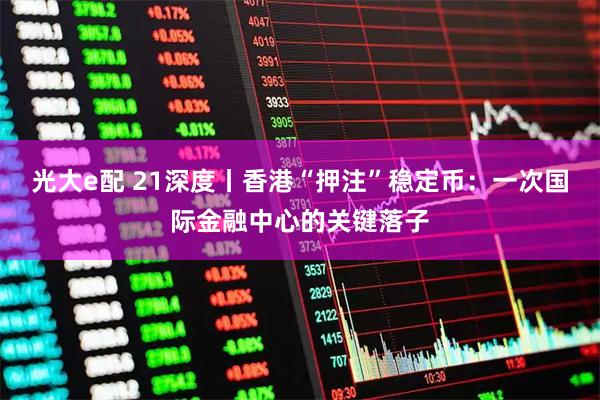 光大e配 21深度丨香港“押注”稳定币：一次国际金融中心的关键落子