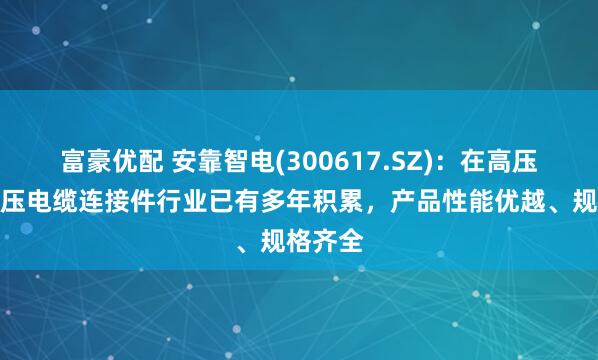 富豪优配 安靠智电(300617.SZ)：在高压、超高压电缆连接件行业已有多年积累，产品性能优越、规格齐全