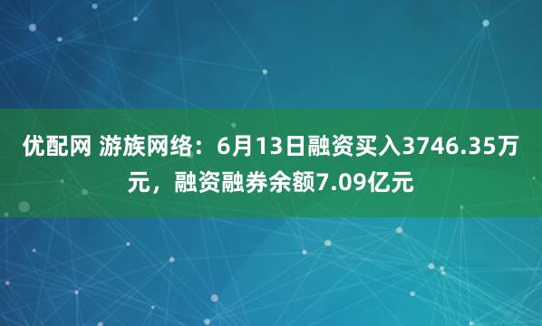 优配网 游族网络：6月13日融资买入3746.35万元，融资融券余额7.09亿元