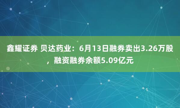 鑫耀证券 贝达药业：6月13日融券卖出3.26万股，融资融券余额5.09亿元