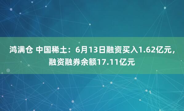 鸿满仓 中国稀土：6月13日融资买入1.62亿元，融资融券余额17.11亿元