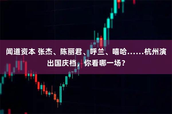 闻道资本 张杰、陈丽君、呼兰、嘻哈……杭州演出国庆档，你看哪一场？