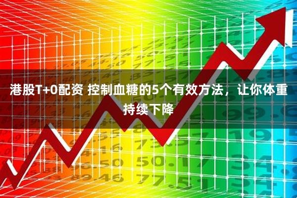 港股T+0配资 控制血糖的5个有效方法，让你体重持续下降