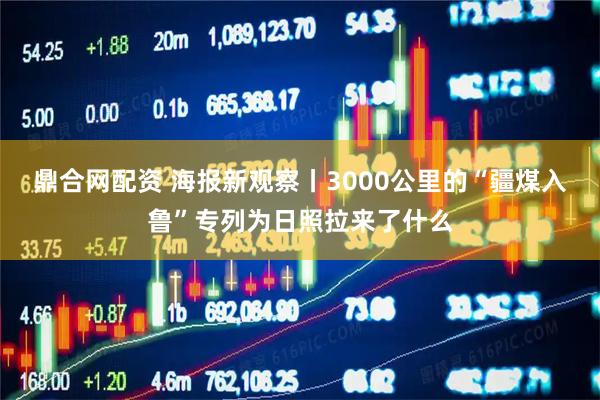 鼎合网配资 海报新观察丨3000公里的“疆煤入鲁”专列为日照拉来了什么