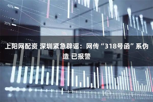 上阳网配资 深圳紧急辟谣：网传“318号函”系伪造 已报警