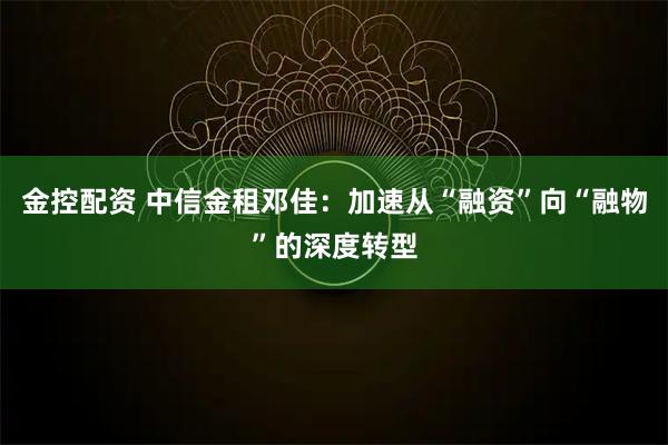 金控配资 中信金租邓佳：加速从“融资”向“融物”的深度转型