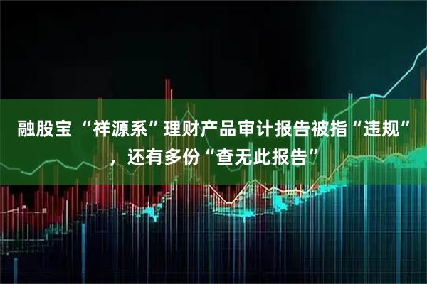 融股宝 “祥源系”理财产品审计报告被指“违规”，还有多份“查无此报告”