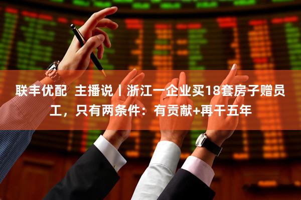 联丰优配  主播说丨浙江一企业买18套房子赠员工，只有两条件：有贡献+再干五年