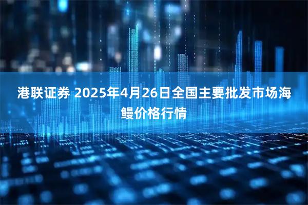 港联证券 2025年4月26日全国主要批发市场海鳗价格行情