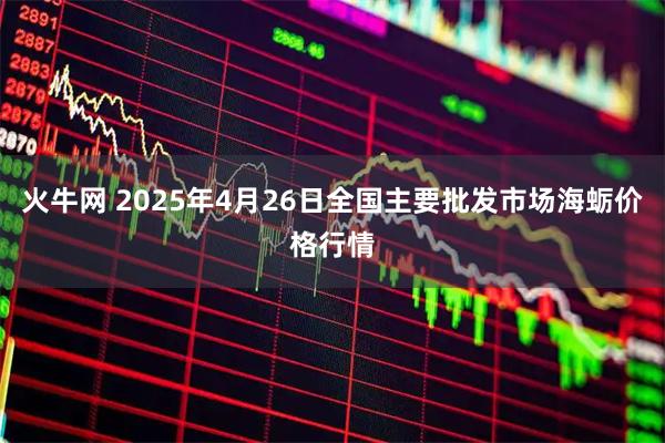 火牛网 2025年4月26日全国主要批发市场海蛎价格行情