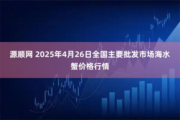 源顺网 2025年4月26日全国主要批发市场海水蟹价格行情