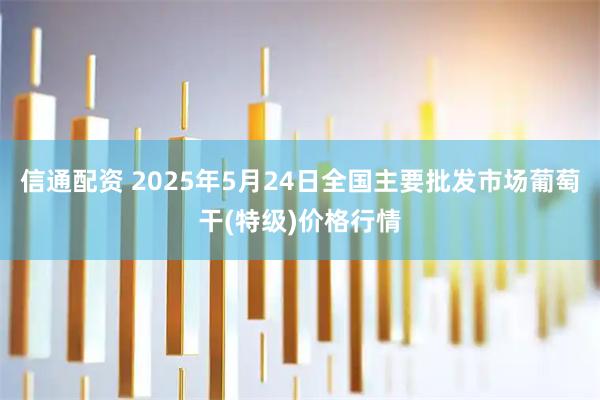 信通配资 2025年5月24日全国主要批发市场葡萄干(特级)价格行情