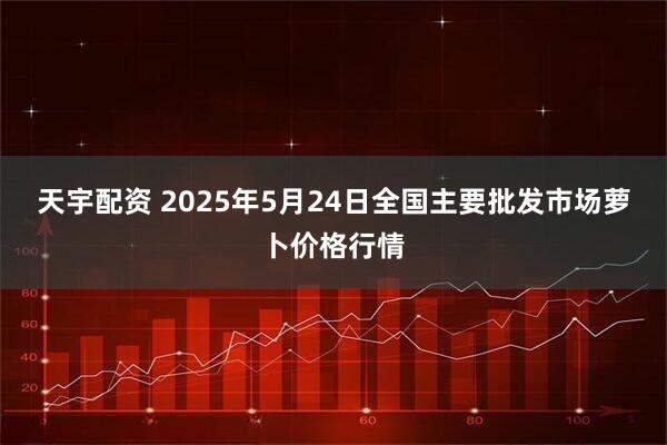 天宇配资 2025年5月24日全国主要批发市场萝卜价格行情