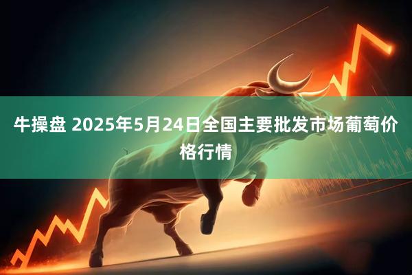 牛操盘 2025年5月24日全国主要批发市场葡萄价格行情