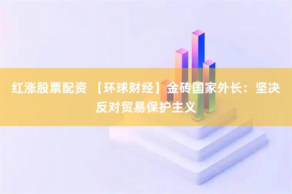 红涨股票配资 【环球财经】金砖国家外长：坚决反对贸易保护主义