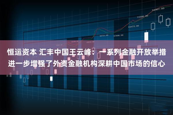 恒运资本 汇丰中国王云峰：一系列金融开放举措进一步增强了外资金融机构深耕中国市场的信心