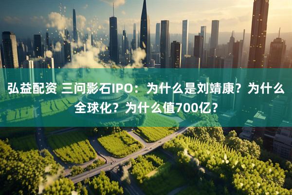 弘益配资 三问影石IPO：为什么是刘靖康？为什么全球化？为什么值700亿？