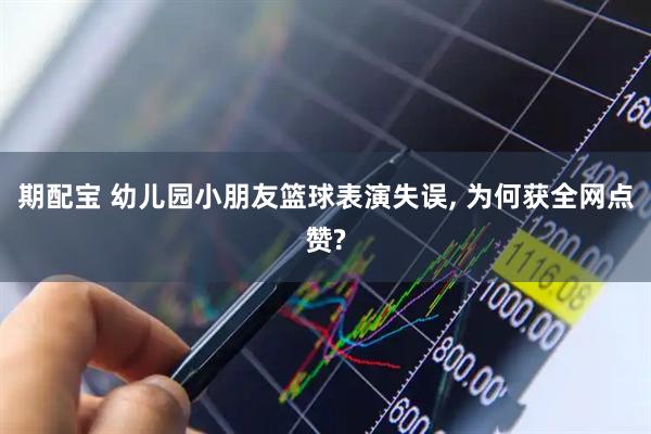 期配宝 幼儿园小朋友篮球表演失误, 为何获全网点赞?