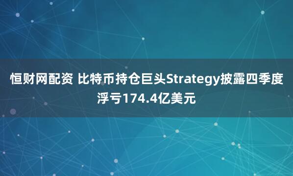恒财网配资 比特币持仓巨头Strategy披露四季度浮亏174.4亿美元