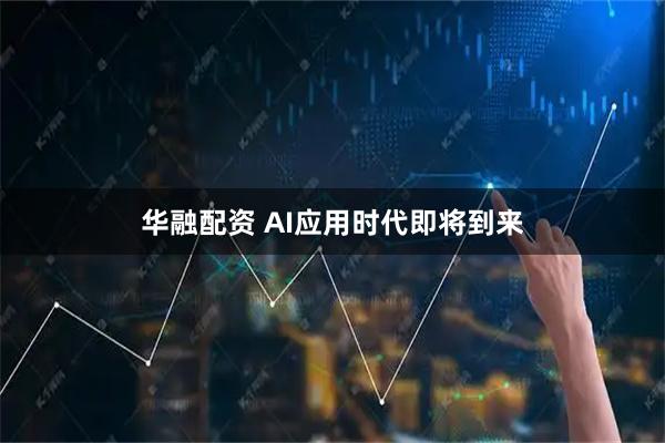 华融配资 AI应用时代即将到来