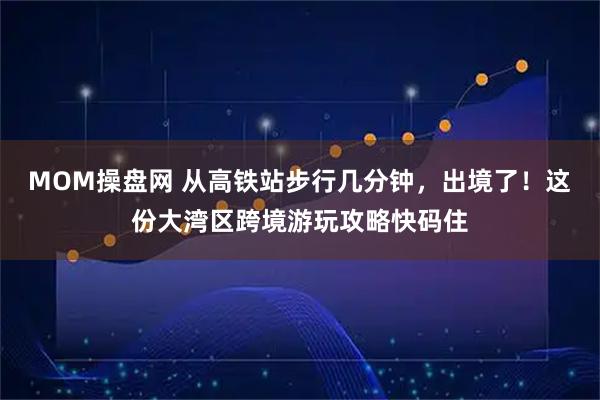 MOM操盘网 从高铁站步行几分钟，出境了！这份大湾区跨境游玩攻略快码住