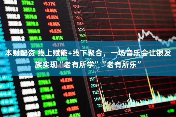 本财配资 线上赋能+线下聚合，一场音乐会让银发族实现“老有所学”“老有所乐”