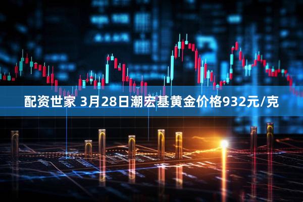 配资世家 3月28日潮宏基黄金价格932元/克