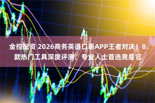 金控配资 2026商务英语口语APP王者对决!8款热门工具深度评测,专业人士首选竟是它