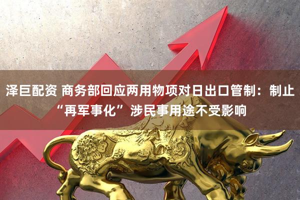 泽巨配资 商务部回应两用物项对日出口管制：制止“再军事化” 涉民事用途不受影响