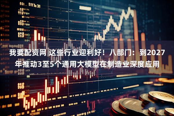 我要配资网 这些行业迎利好！八部门：到2027年推动3至5个通用大模型在制造业深度应用