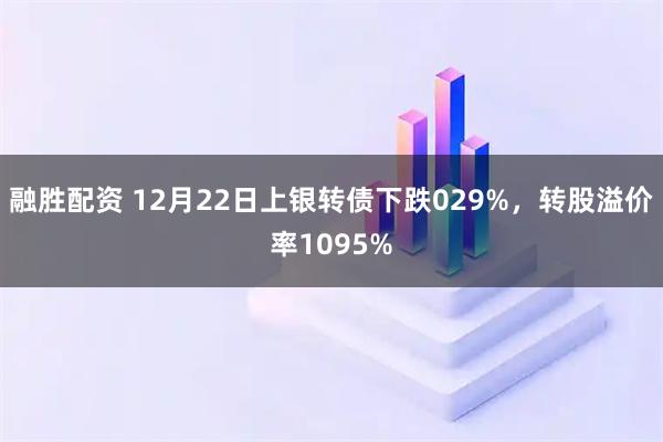 融胜配资 12月22日上银转债下跌029%，转股溢价率1095%