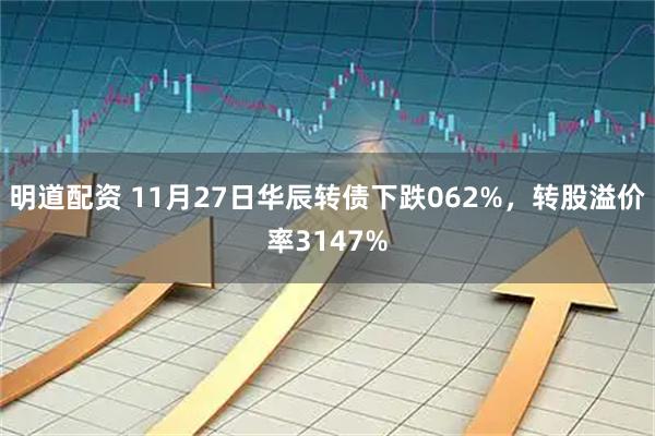明道配资 11月27日华辰转债下跌062%,转股溢价率3147%