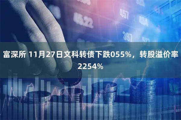 富深所 11月27日文科转债下跌055%,转股溢价率2254%