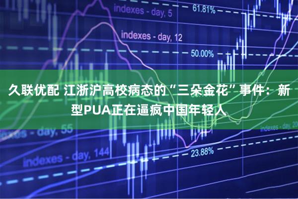 久联优配 江浙沪高校病态的“三朵金花”事件:新型PUA正在逼疯中国年轻人