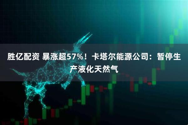胜亿配资 暴涨超57%!卡塔尔能源公司:暂停生产液化天然气