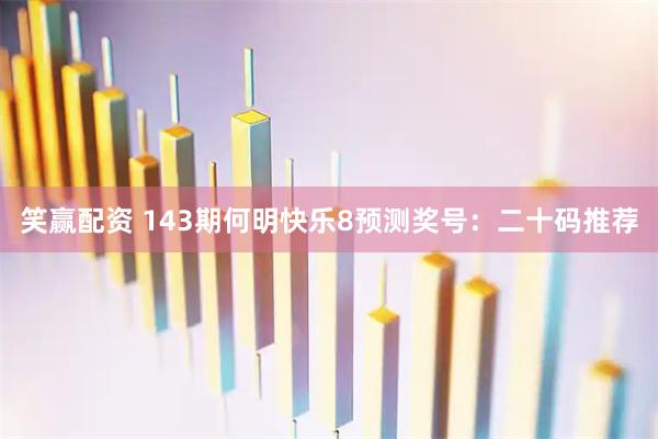 笑赢配资 143期何明快乐8预测奖号：二十码推荐