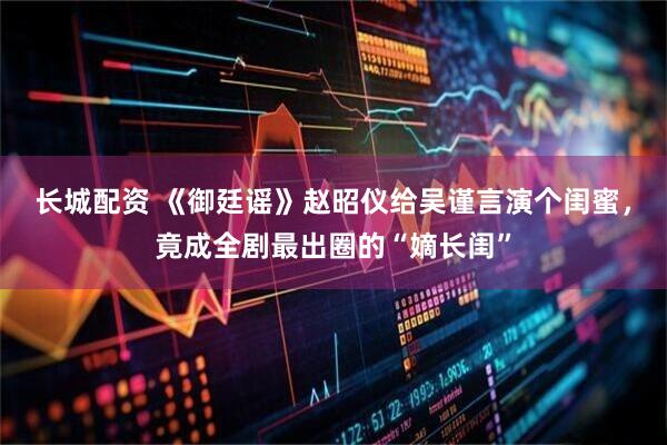 长城配资 《御廷谣》赵昭仪给吴谨言演个闺蜜，竟成全剧最出圈的“嫡长闺”